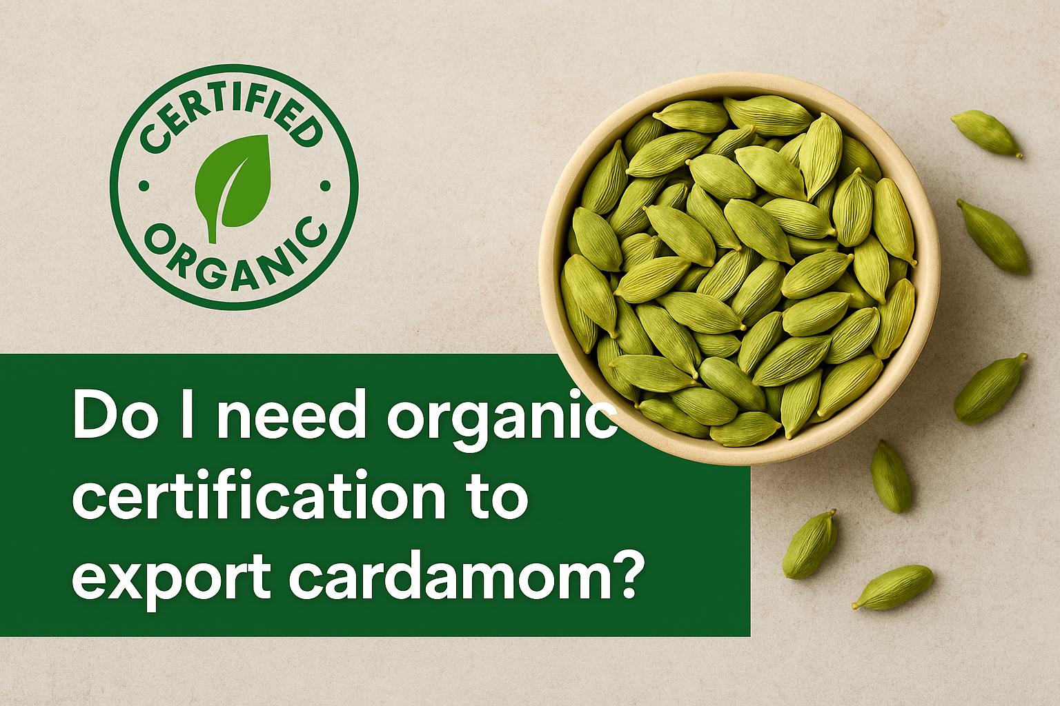 Do I need organic certification to export cardamom?