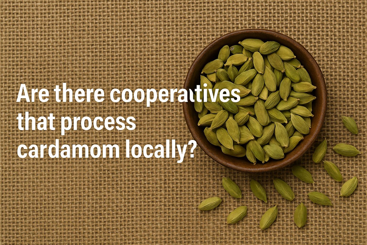 Are there cooperatives that process cardamom locally?