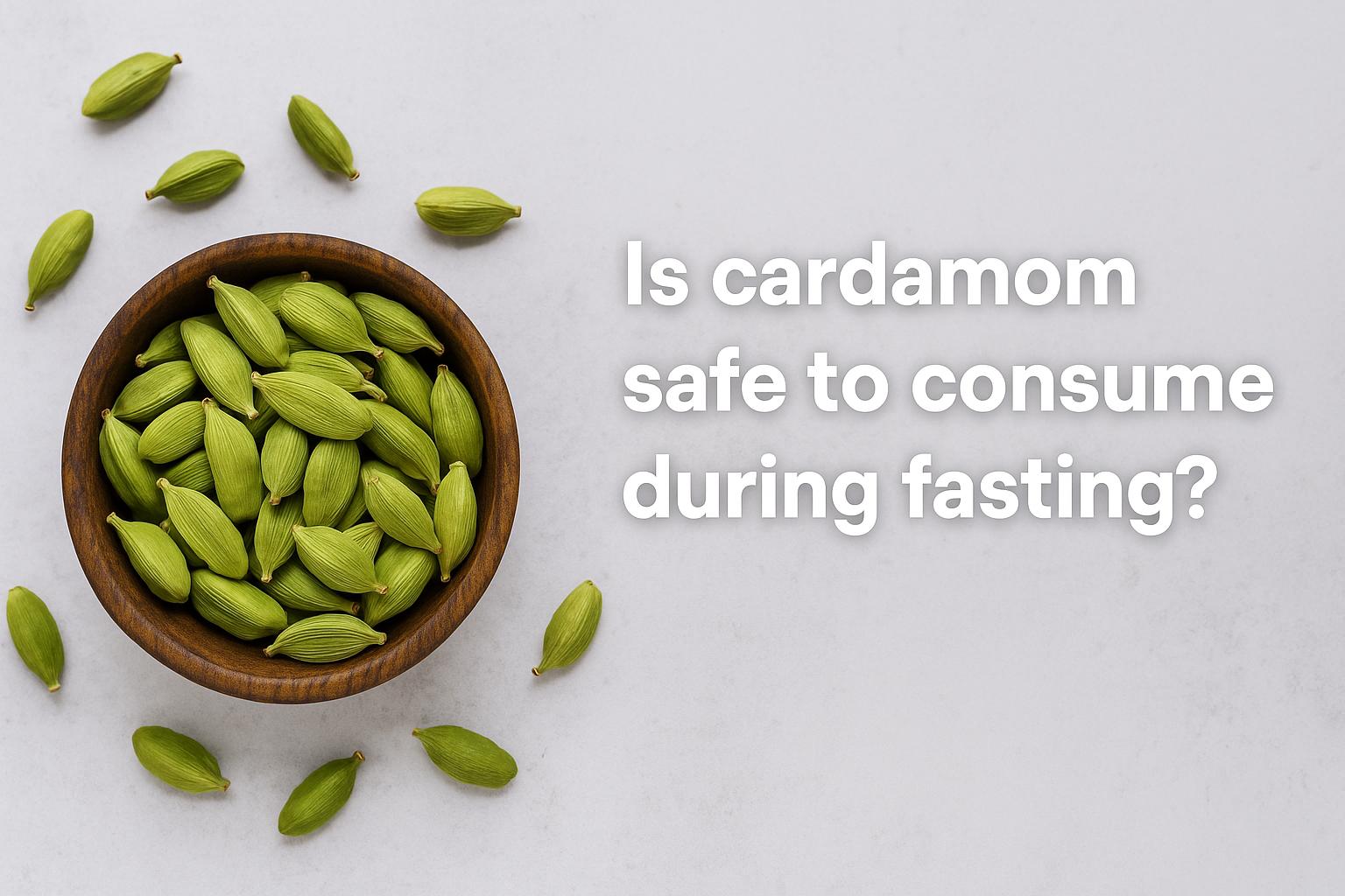 Is cardamom safe to consume during fasting?